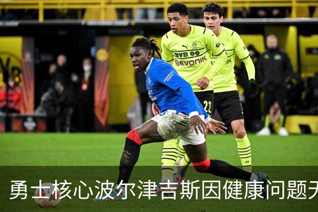 勇士核心波尔津吉斯因健康问题无限期缺席训练营