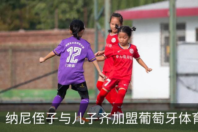 纳尼侄子与儿子齐加盟葡萄牙体育，投身青训体系